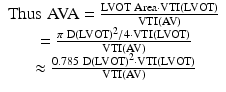 
$$ \begin{array}{c}\mathrm{T}\mathrm{hus}\;\mathrm{A}\mathrm{V}\mathrm{A}=\frac{\mathrm{LVOT}\;\mathrm{A}\mathrm{rea}\cdot \mathrm{V}\mathrm{T}\mathrm{I}\left(\mathrm{LVOT}\right)}{\mathrm{VTI}\left(\mathrm{A}\mathrm{V}\right)}\\ {}=\frac{\pi\;\mathrm{D}{\left(\mathrm{LVOT}\right)}^2/4\cdot \mathrm{V}\mathrm{T}\mathrm{I}\left(\mathrm{LVOT}\right)}{\mathrm{VTI}\left(\mathrm{A}\mathrm{V}\right)}\\ {}\approx \frac{0.785\;\mathrm{D}{\left(\mathrm{LVOT}\right)}^2\cdot \mathrm{V}\mathrm{T}\mathrm{I}\left(\mathrm{LVOT}\right)}{\mathrm{VTI}\left(\mathrm{A}\mathrm{V}\right)}\end{array} $$
