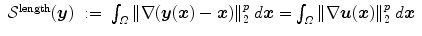 
$$\displaystyle\begin{array}{rcl} \mathcal{S}^{\mathrm{length}}(\boldsymbol{y})&:=& \int _{\varOmega }\|\nabla (\boldsymbol{y}(\boldsymbol{x}) -\boldsymbol{x})\|_{ 2}^{p}\;d\boldsymbol{x} =\int _{\varOmega }\|\nabla \boldsymbol{u}(\boldsymbol{x})\|_{ 2}^{p}\;d\boldsymbol{x}{}\end{array}$$
