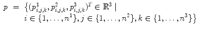 
$$\displaystyle\begin{array}{rcl} p& =& \left \{(p_{i,j,k}^{1},p_{ i,j,k}^{2},p_{ i,j,k}^{3})^{T} \in \mathbb{R}^{3}\;\vert \right. \\ & & \left.i \in \{ 1,\ldots,n^{1}\},j \in \{ 1,\ldots,n^{2}\},k \in \{ 1,\ldots,n^{3}\}\right \}{}\end{array}$$
