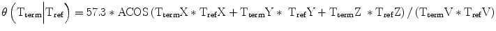 
$$ \theta \left({\mathrm{T}}_{\mathrm{term}}\Big|{\mathrm{T}}_{\mathrm{ref}}\right)=57.3*\mathrm{ACOS}\left({\mathrm{T}}_{\mathrm{term}}\mathrm{X}*{\mathrm{T}}_{\mathrm{ref}}\mathrm{X}+{\mathrm{T}}_{\mathrm{term}}\mathrm{Y}*\;{\mathrm{T}}_{\mathrm{ref}}\mathrm{Y}+{\mathrm{T}}_{\mathrm{term}}\mathrm{Z}\;*{\mathrm{T}}_{\mathrm{ref}}\mathrm{Z}\right)/\left({\mathrm{T}}_{\mathrm{term}}\mathrm{V}*{\mathrm{T}}_{\mathrm{ref}}\mathrm{V}\right) $$
