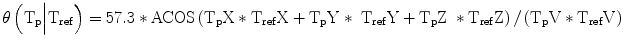 
$$ \theta \left({\mathrm{T}}_{\mathrm{p}}\Big|{\mathrm{T}}_{\mathrm{ref}}\right)=57.3*\mathrm{ACOS}\left({\mathrm{T}}_{\mathrm{p}}\mathrm{X}*{\mathrm{T}}_{\mathrm{ref}}\mathrm{X}+{\mathrm{T}}_{\mathrm{p}}\mathrm{Y}*\;{\mathrm{T}}_{\mathrm{ref}}\mathrm{Y}+{\mathrm{T}}_{\mathrm{p}}\mathrm{Z}\;*{\mathrm{T}}_{\mathrm{ref}}\mathrm{Z}\right)/\left({\mathrm{T}}_{\mathrm{p}}\mathrm{V}*{\mathrm{T}}_{\mathrm{ref}}\mathrm{V}\right) $$
