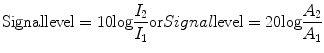 
$$ \mathrm{Signal} \mathrm {level}=10\mathrm{log}\frac{{I}_{2}}{{I}_{1}}\mathrm{or}\mathrm{}Signal\mathrm{level}=20\mathrm{log}\frac{{A}_{2}}{{A}_{1}}$$ 
