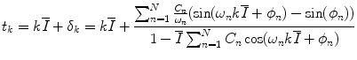 
$$\displaystyle{ t_{k} = k\overline{I} +\delta _{k} = k\overline{I} + \frac{\sum _{n=1}^{N}\frac{C_{n}} {\omega _{n}} (\sin (\omega _{n}k\overline{I} +\phi _{n}) -\sin (\phi _{n}))} {1 -\overline{I}\sum _{n=1}^{N}C_{n}\cos (\omega _{n}k\overline{I} +\phi _{n})} }$$
