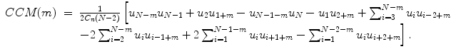 
$$\displaystyle\begin{array}{rcl} CCM(m)& =& \frac{1} {2C_{n}(N-2)}\left [u_{N-m}u_{N-1}+u_{2}u_{1+m}-u_{N-1-m}u_{N}-u_{1}u_{2+m}+\sum _{i=3}^{N-m}u_{ i}u_{i-2+m}\right. \\ & & \left.-2\sum _{i=2}^{N-m}u_{ i}u_{i-1+m}+2\sum _{i=1}^{N-1-m}u_{ i}u_{i+1+m}-\sum _{i=1}^{N-2-m}u_{ i}u_{i+2+m}\right ]. {}\end{array}$$
