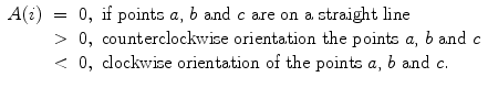 
$$\displaystyle{ \begin{array}{rcl} A(i)& =&0,\mbox{ if points $a$, $b$ and $c$ are on a straight line} \\ &>&0,\mbox{ counterclockwise orientation the points $a$, $b$ and $c$} \\ & <&0,\mbox{ clockwise orientation of the points $a$, $b$ and $c$}. \end{array} }$$
