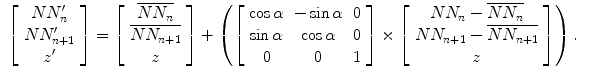 
$$\displaystyle\begin{array}{rcl} \left [\begin{array}{c} NN_{n}^{\prime} \\ NN_{n+1}^{\prime} \\ {z}^{\prime}\end{array} \right ] = \left [\begin{array}{c} \overline{NN_{n}} \\ \overline{NN_{n+1}} \\ z\end{array} \right ] + \left (\left [\begin{array}{ccc} \cos \alpha &-\sin \alpha &0\\ \sin \alpha & \cos \alpha &0 \\ 0& 0 &1\\ \end{array} \right ] \times \left [\begin{array}{c} NN_{n} -\overline{NN_{n}} \\ NN_{n+1} -\overline{NN_{n+1}} \\ z\\ \end{array} \right ]\right ).& & {}\end{array}$$
