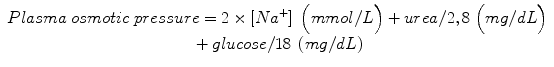 
$$ \begin{array}{c} Plasma\; osmotic\; pressure=2\times \left[N{a}^{+}\right]\;\Big( mmol/L\Big)+ urea/2,8\;\Big( mg/ dL\Big)\\ {}+ glucose/18\;\left( mg/ dL\right)\end{array} $$
