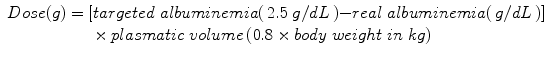 
$$ \begin{array}{l} Dose(g)=\left[ targeted\; albuminemia\right(2.5\;g/ dL\left)- real\; albuminemia\right(g/ dL\left)\right]\;\hfill \\ {}\kern5.24em \times plasmatic\; volume\left(0.8\times body\; weight\; in\; kg\right)\hfill \end{array} $$
