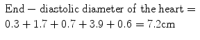 
$$ \begin{array}{l}\mathrm{End}-\mathrm{diastolic}\;\mathrm{diameter}\;\mathrm{of}\;\mathrm{the}\;\mathrm{heart}=\\ {}0.3+1.7+0.7+3.9+0.6=7.2\mathrm{cm}\end{array} $$
